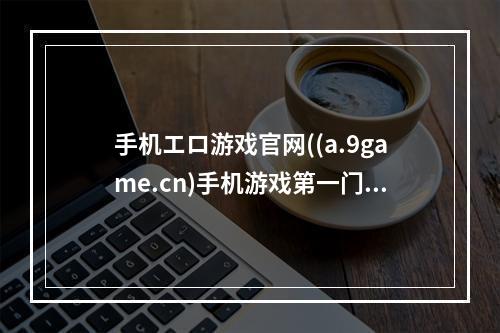 手机エロ游戏官网((a.9game.cn)手机游戏第一门户)