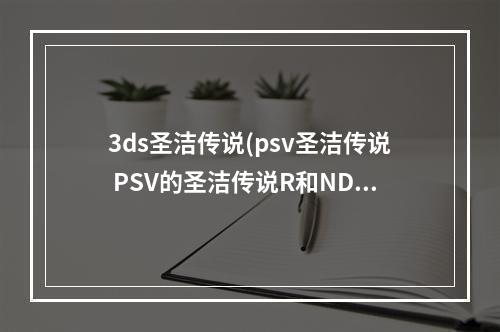 3ds圣洁传说(psv圣洁传说 PSV的圣洁传说R和NDS的圣洁传说是一样的)