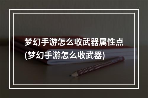 梦幻手游怎么收武器属性点(梦幻手游怎么收武器)