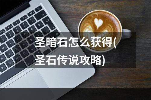 圣暗石怎么获得(圣石传说攻略)