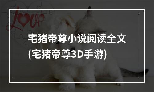 宅猪帝尊小说阅读全文(宅猪帝尊3D手游)