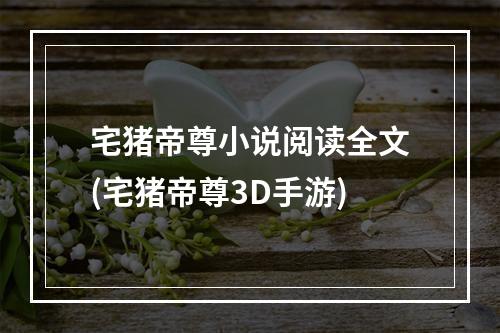 宅猪帝尊小说阅读全文(宅猪帝尊3D手游)