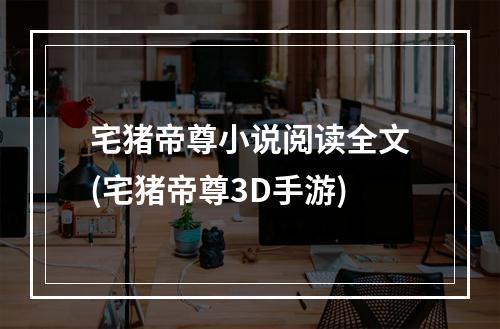 宅猪帝尊小说阅读全文(宅猪帝尊3D手游)