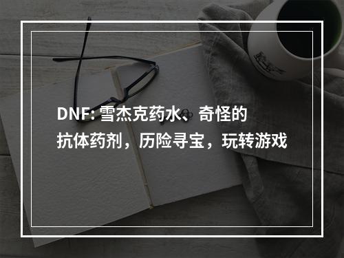 DNF: 雪杰克药水、奇怪的抗体药剂，历险寻宝，玩转游戏