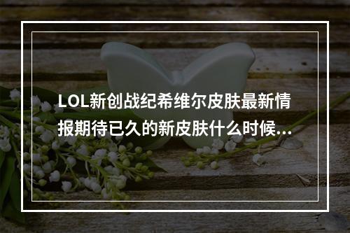 LOL新创战纪希维尔皮肤最新情报期待已久的新皮肤什么时候出？（全面解析）