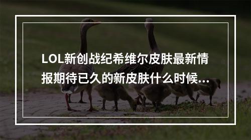 LOL新创战纪希维尔皮肤最新情报期待已久的新皮肤什么时候出？（全面解析）