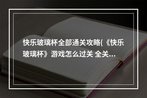 快乐玻璃杯全部通关攻略(《快乐玻璃杯》游戏怎么过关 全关卡通关图文攻略  )