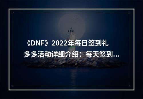 《DNF》2022年每日签到礼多多活动详细介绍：每天签到领好礼！