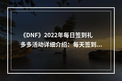 《DNF》2022年每日签到礼多多活动详细介绍：每天签到领好礼！