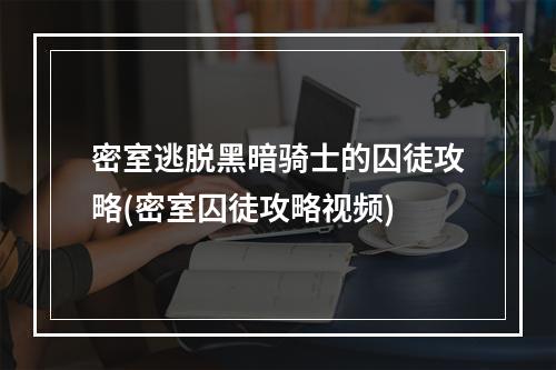 密室逃脱黑暗骑士的囚徒攻略(密室囚徒攻略视频)