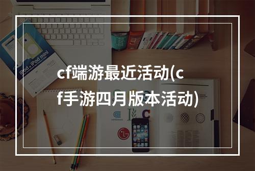 cf端游最近活动(cf手游四月版本活动)