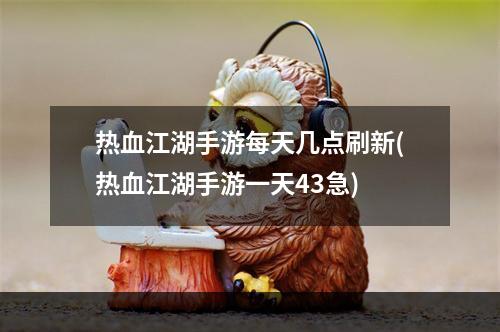 热血江湖手游每天几点刷新(热血江湖手游一天43急)