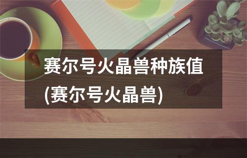 赛尔号火晶兽种族值(赛尔号火晶兽)