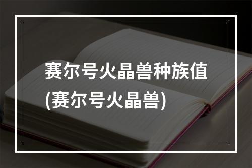 赛尔号火晶兽种族值(赛尔号火晶兽)