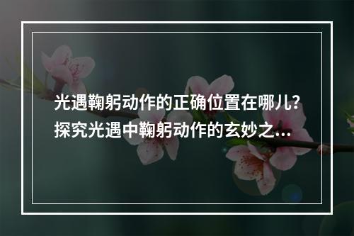 光遇鞠躬动作的正确位置在哪儿？探究光遇中鞠躬动作的玄妙之处