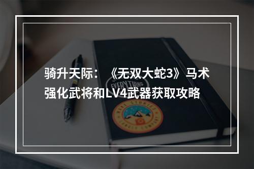 骑升天际：《无双大蛇3》马术强化武将和LV4武器获取攻略