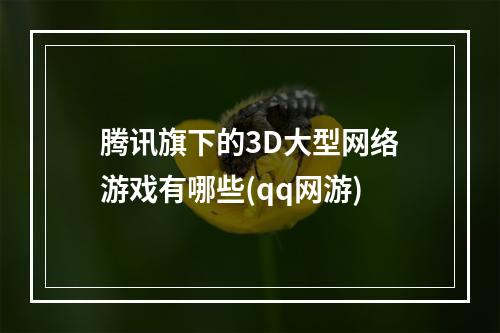 腾讯旗下的3D大型网络游戏有哪些(qq网游)