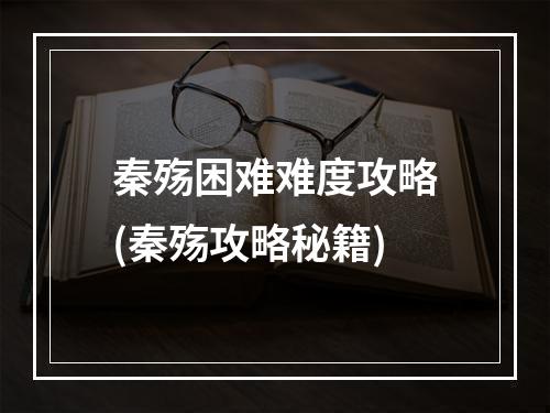 秦殇困难难度攻略(秦殇攻略秘籍)