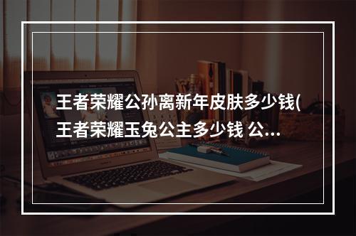 王者荣耀公孙离新年皮肤多少钱(王者荣耀玉兔公主多少钱 公孙离新皮肤玉兔公主价格一览)