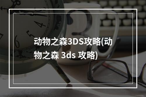 动物之森3DS攻略(动物之森 3ds 攻略)