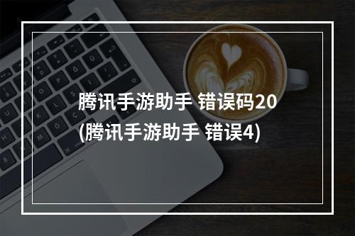 腾讯手游助手 错误码20(腾讯手游助手 错误4)