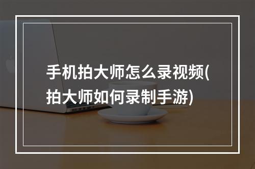 手机拍大师怎么录视频(拍大师如何录制手游)