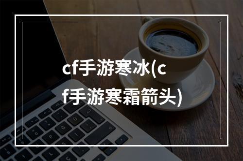 cf手游寒冰(cf手游寒霜箭头)