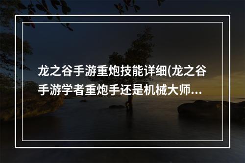 龙之谷手游重炮技能详细(龙之谷手游学者重炮手还是机械大师)