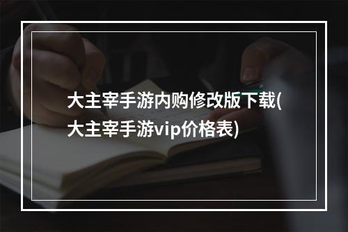 大主宰手游内购修改版下载(大主宰手游vip价格表)