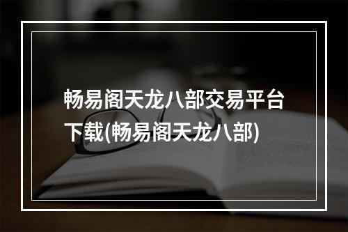 畅易阁天龙八部交易平台下载(畅易阁天龙八部)