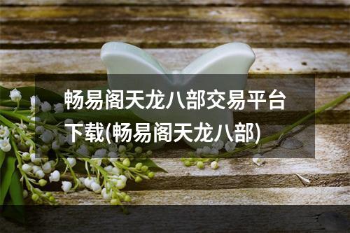 畅易阁天龙八部交易平台下载(畅易阁天龙八部)