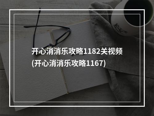 开心消消乐攻略1182关视频(开心消消乐攻略1167)