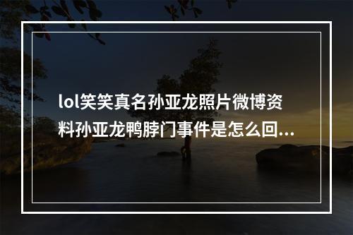 lol笑笑真名孙亚龙照片微博资料孙亚龙鸭脖门事件是怎么回事(lol笑笑)