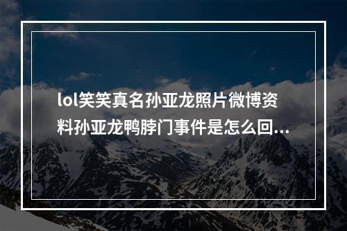 lol笑笑真名孙亚龙照片微博资料孙亚龙鸭脖门事件是怎么回事(lol笑笑)