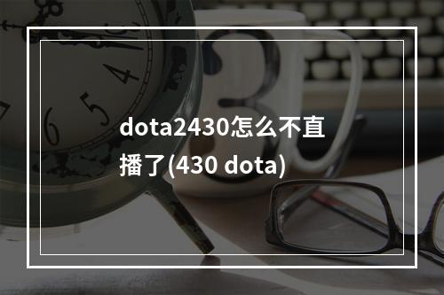 dota2430怎么不直播了(430 dota)