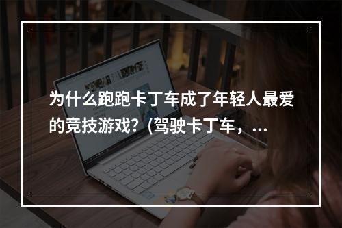 为什么跑跑卡丁车成了年轻人最爱的竞技游戏？(驾驶卡丁车，体验狂欢乐趣)(从跑跑卡丁车看游戏文化的嬗变(追求创新，探索未来))