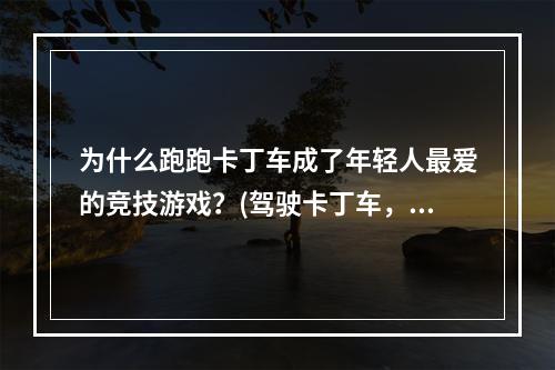 为什么跑跑卡丁车成了年轻人最爱的竞技游戏？(驾驶卡丁车，体验狂欢乐趣)(从跑跑卡丁车看游戏文化的嬗变(追求创新，探索未来))