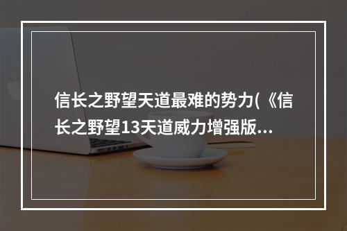 信长之野望天道最难的势力(《信长之野望13天道威力增强版》初级通关攻略)