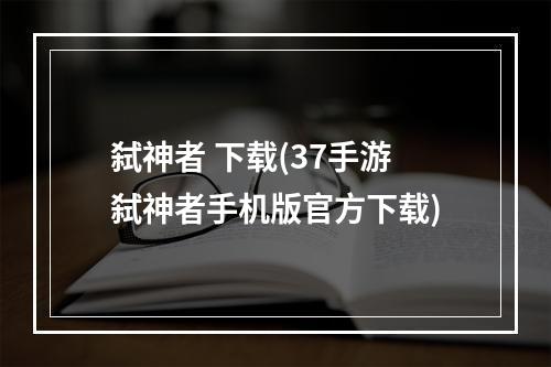 弑神者 下载(37手游弑神者手机版官方下载)