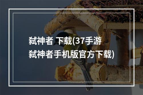 弑神者 下载(37手游弑神者手机版官方下载)