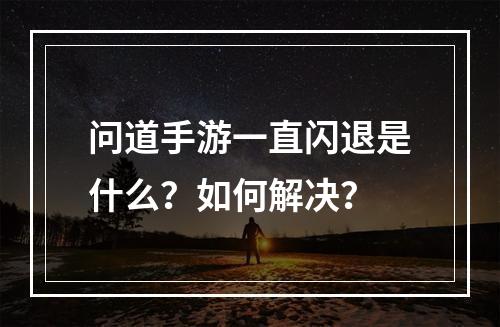 问道手游一直闪退是什么？如何解决？