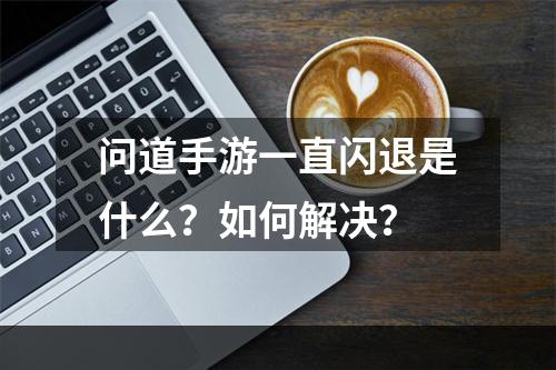 问道手游一直闪退是什么？如何解决？