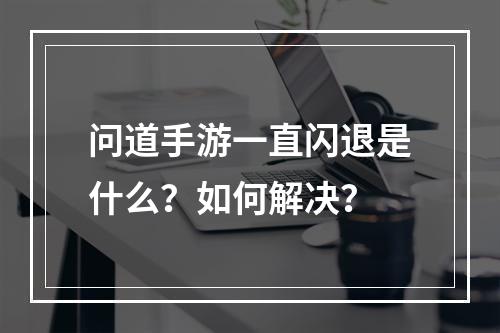 问道手游一直闪退是什么？如何解决？