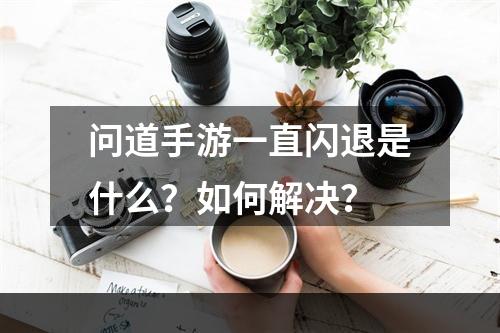 问道手游一直闪退是什么？如何解决？