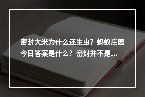 密封大米为什么还生虫？蚂蚁庄园今日答案是什么？密封并不是百分百保险！(保险的密封方式都试过了，为什么大米还是生虫？蚂蚁庄园给你最真实的答案！)