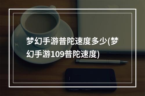 梦幻手游普陀速度多少(梦幻手游109普陀速度)