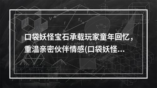 口袋妖怪宝石承载玩家童年回忆，重温亲密伙伴情感(口袋妖怪究极绿宝石)