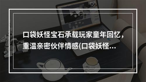 口袋妖怪宝石承载玩家童年回忆，重温亲密伙伴情感(口袋妖怪究极绿宝石)