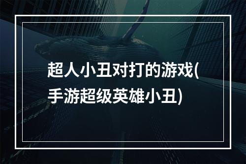 超人小丑对打的游戏(手游超级英雄小丑)