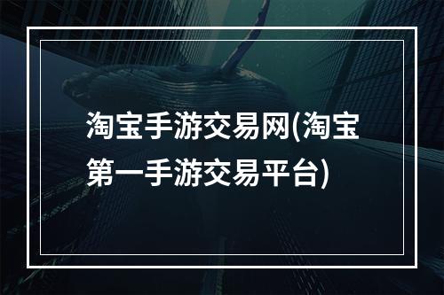 淘宝手游交易网(淘宝第一手游交易平台)